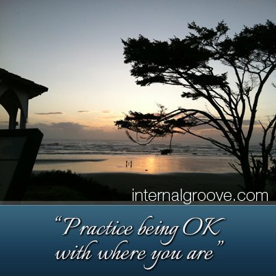 Practice being OK with where you are