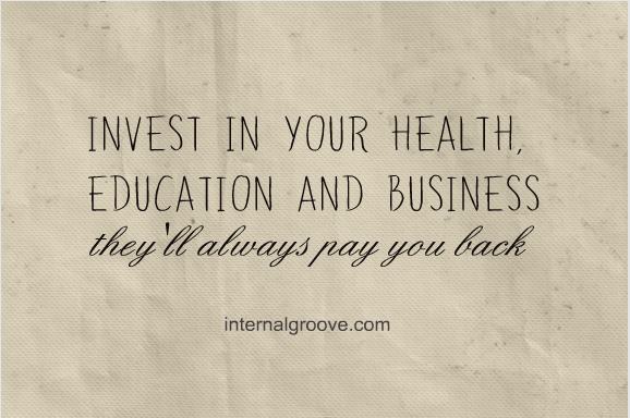 Invest in your health, education, and business. They will always pay you back.