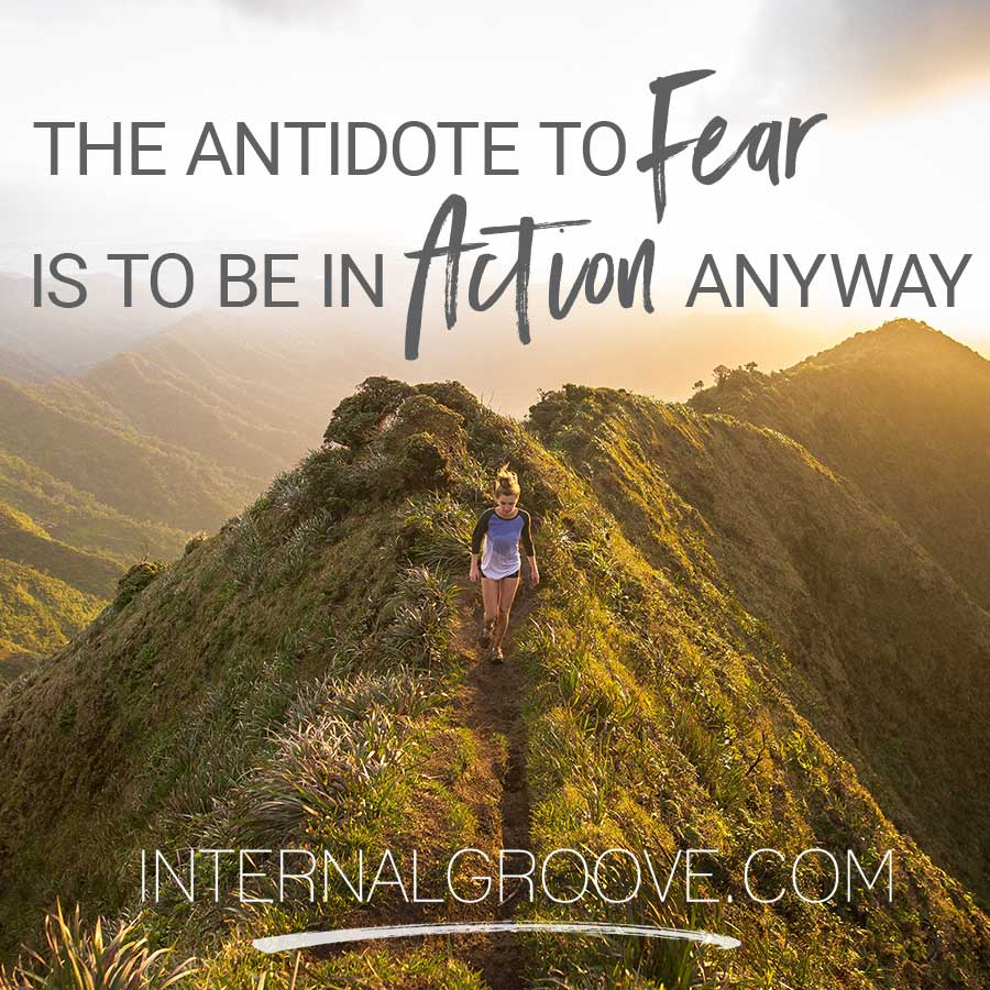The antidote to fear is to be in action anyway