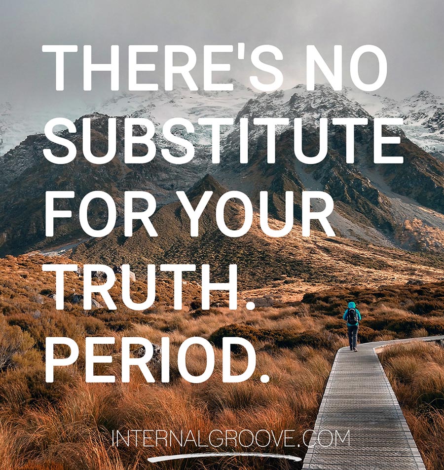 There's no substitute for your truth. Period.