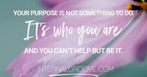 Your purpose is not something you do. It's who you are and you can't help but be it.