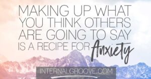 Making up what you think others are going to say is a recipe for anxiety