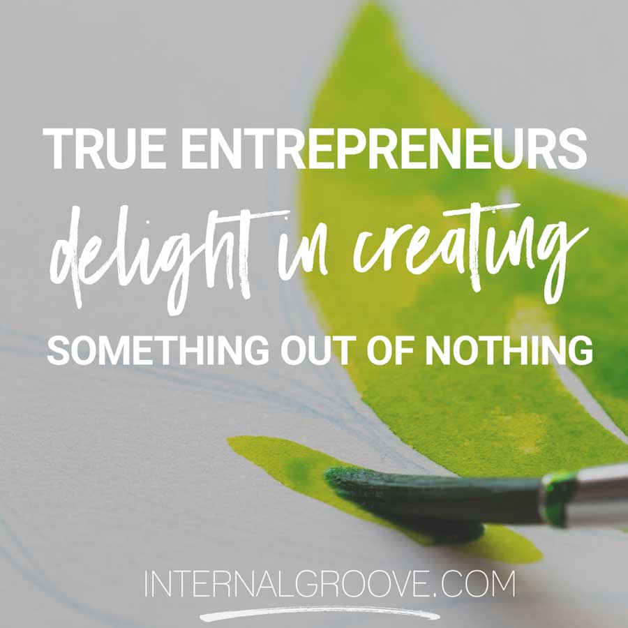 True entrepreneurs delight in creating something out of nothing